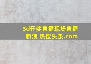 3d开奖直播现场直播新浪 热搜头条.com